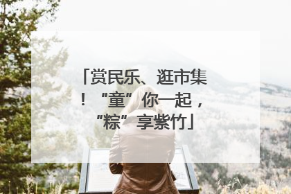 赏民乐、逛市集！“童”你一起，“粽”享紫竹