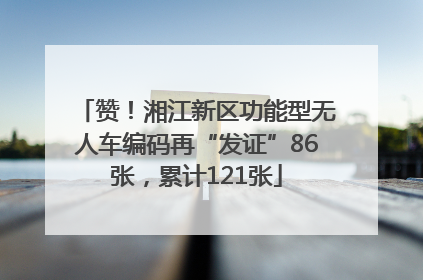 赞！湘江新区功能型无人车编码再“发证”86张，累计121张