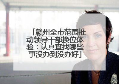 赣州全市范围推动领导干部换位体验：认真查找哪些事没办到没办好