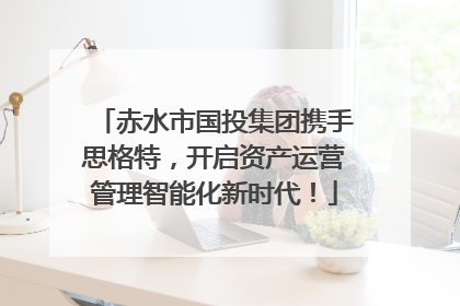 赤水市国投集团携手思格特，开启资产运营管理智能化新时代！