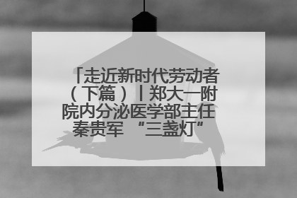 走近新时代劳动者（下篇）丨郑大一附院内分泌医学部主任秦贵军 “三盏灯”下的医者人生