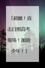 超燃！直击日照高考现场！加油少年！