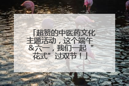 超赞的中医药文化主题活动，这个端午＆六一，我们一起“花式”过双节！