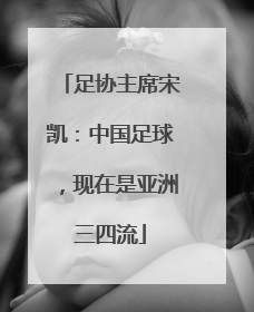 足协主席宋凯：中国足球，现在是亚洲三四流