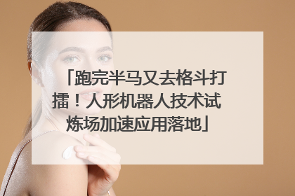 跑完半马又去格斗打擂！人形机器人技术试炼场加速应用落地