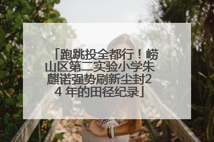 跑跳投全都行！崂山区第二实验小学朱麒诺强势刷新尘封24 年的田径纪录