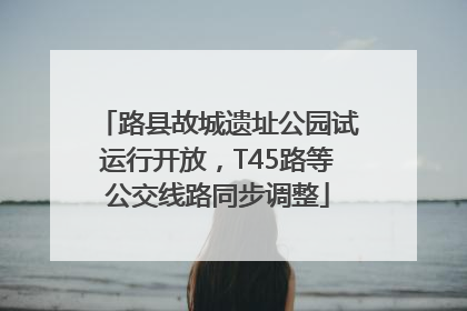 路县故城遗址公园试运行开放，T45路等公交线路同步调整