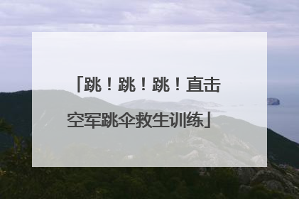 跳！跳！跳！直击空军跳伞救生训练
