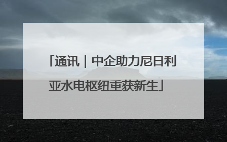 通讯｜中企助力尼日利亚水电枢纽重获新生