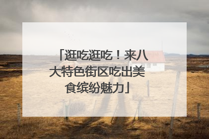 逛吃逛吃！来八大特色街区吃出美食缤纷魅力