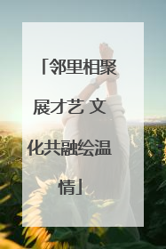 邻里相聚展才艺 文化共融绘温情