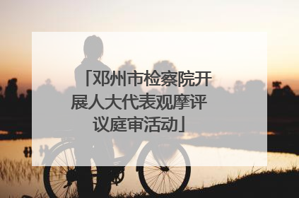 邓州市检察院开展人大代表观摩评议庭审活动