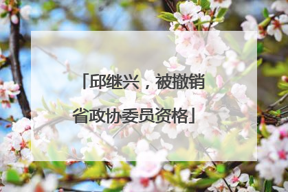 邱继兴，被撤销省政协委员资格