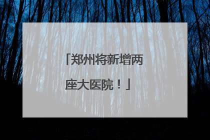 郑州将新增两座大医院！