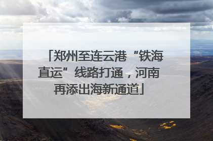 郑州至连云港“铁海直运”线路打通，河南再添出海新通道