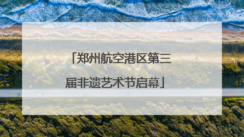 郑州航空港区第三届非遗艺术节启幕