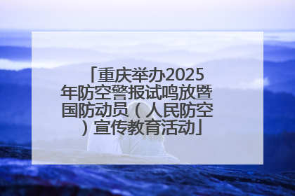 重庆举办2025年防空警报试鸣放暨国防动员（人民防空）宣传教育活动