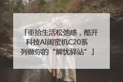重拾生活松弛感，酷开科技AI闺蜜机C20系列做你的“解忧驿站”