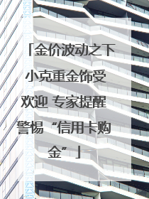 金价波动之下 小克重金饰受欢迎 专家提醒警惕“信用卡购金”