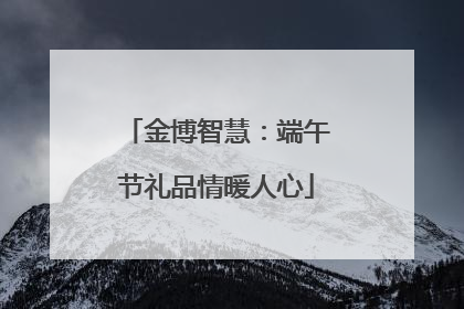 金博智慧：端午节礼品情暖人心