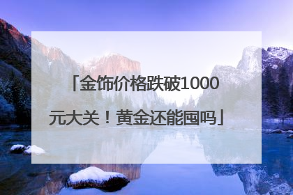 金饰价格跌破1000元大关！黄金还能囤吗