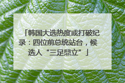 韩国大选热度或打破纪录：四位前总统站台，候选人“三足鼎立”
