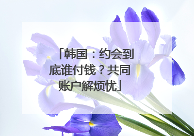 韩国：约会到底谁付钱？共同账户解烦忧