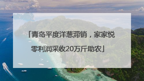 青岛平度洋葱滞销，家家悦零利润采收20万斤助农