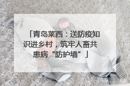 青岛莱西：送防疫知识进乡村，筑牢人畜共患病“防护墙”