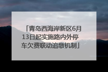青岛西海岸新区6月13日起实施路内外停车欠费联动追缴机制