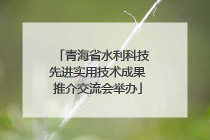 青海省水利科技先进实用技术成果推介交流会举办