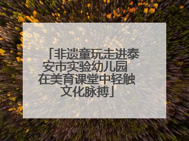 非遗童玩走进泰安市实验幼儿园 在美育课堂中轻触文化脉搏