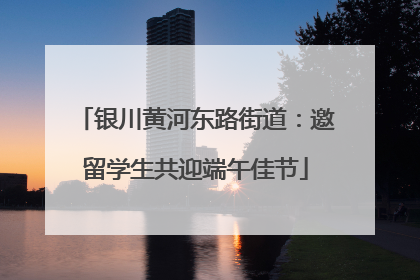 银川黄河东路街道：邀留学生共迎端午佳节