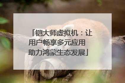 铠大师虚拟机：让用户畅享多元应用 助力鸿蒙生态发展