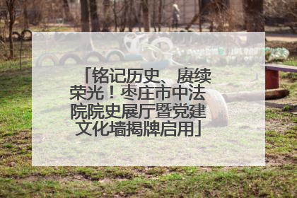铭记历史、赓续荣光！枣庄市中法院院史展厅暨党建文化墙揭牌启用