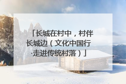 长城在村中，村伴长城边（文化中国行·走进传统村落）