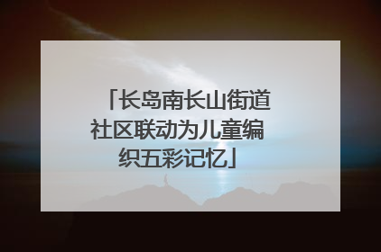 长岛南长山街道社区联动为儿童编织五彩记忆