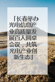长春举办光电信息产业高质量发展百人圆桌会议，共筑光电产业创新生态