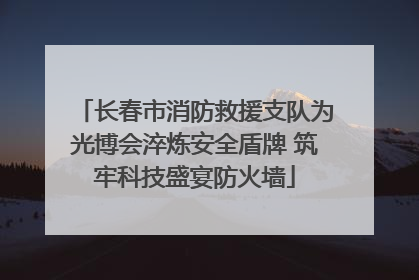 长春市消防救援支队为光博会淬炼安全盾牌 筑牢科技盛宴防火墙