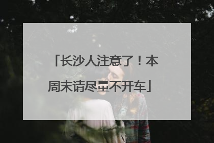 长沙人注意了！本周末请尽量不开车