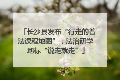 长沙县发布“行走的普法课程地图”，法治研学地标“说走就走”