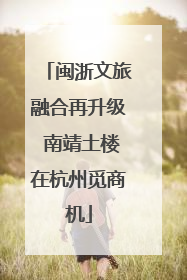 闽浙文旅融合再升级 南靖土楼在杭州觅商机