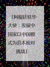 阿根廷驻华大使：发展中国家以中国模式为范本应对挑战