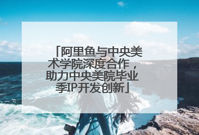 阿里鱼与中央美术学院深度合作，助力中央美院毕业季IP开发创新