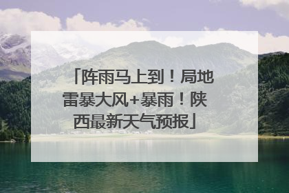 阵雨马上到！局地雷暴大风+暴雨！陕西最新天气预报