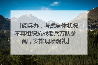 阅兵办：考虑身体状况不再组织抗战老兵方队参阅，安排现场观礼