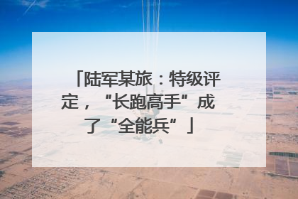 陆军某旅：特级评定，“长跑高手”成了“全能兵”