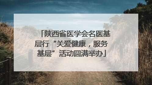 陕西省医学会名医基层行“关爱健康，服务基层”活动圆满举办