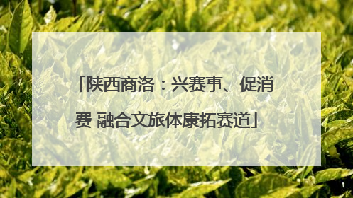 陕西商洛：兴赛事、促消费 融合文旅体康拓赛道