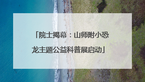 院士揭幕：山师附小恐龙主题公益科普展启动